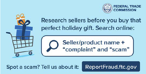 Federal Trade Commission. Research sellers before you buy that perfect holiday gift. Search online. Seller/product name + 